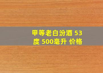 甲等老白汾酒 53度 500毫升 价格